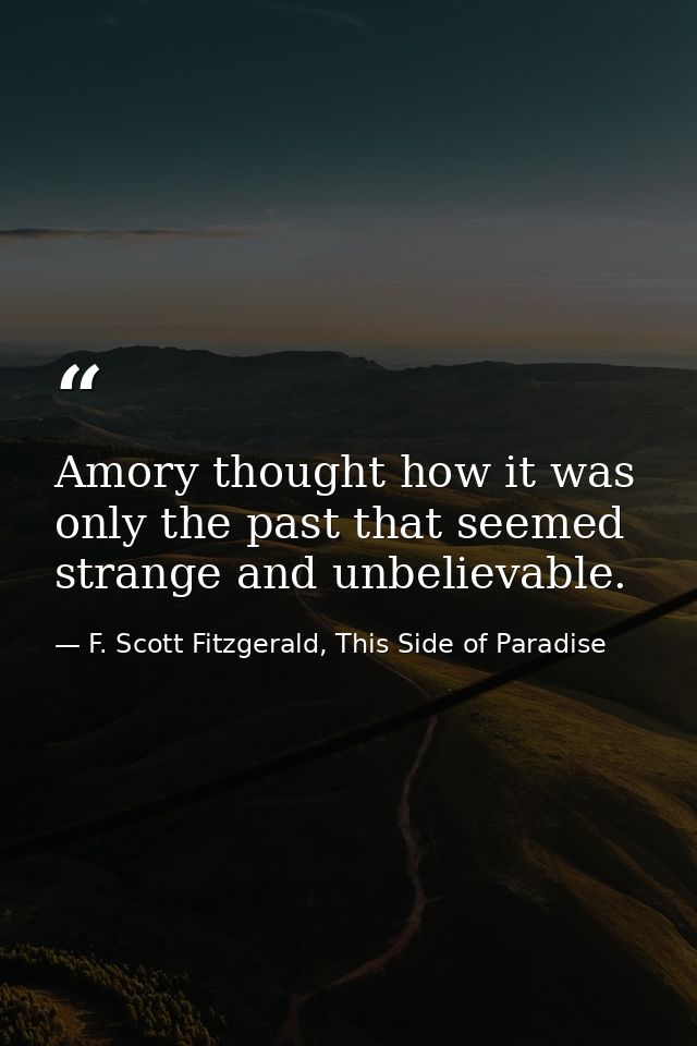 Amory thought how it was only the past that seemed strange and unbelievable. — F. Scott Fitzgerald, This Side of Paradise