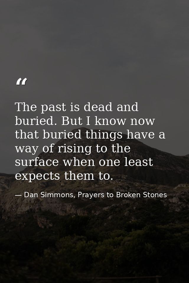 The past is dead and buried. But I know now that buried things have a way of rising to the surface when one least expect — Dan Simmons, Prayers to Broken Stones