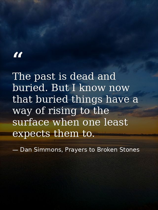The past is dead and buried. But I know now that buried things have a way of rising to the surface when one least expect — Dan Simmons, Prayers to Broken Stones