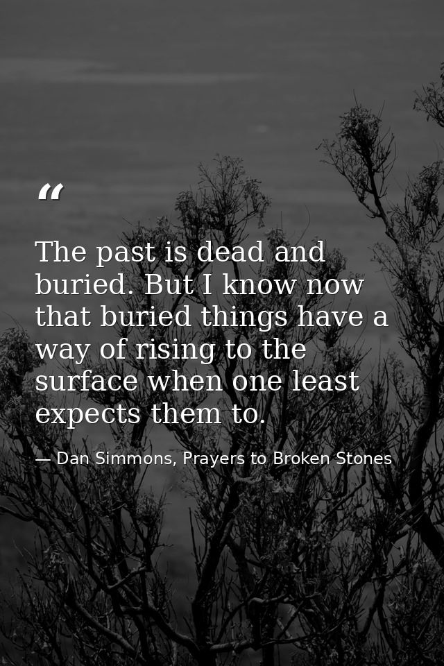 The past is dead and buried. But I know now that buried things have a way of rising to the surface when one least expect — Dan Simmons, Prayers to Broken Stones