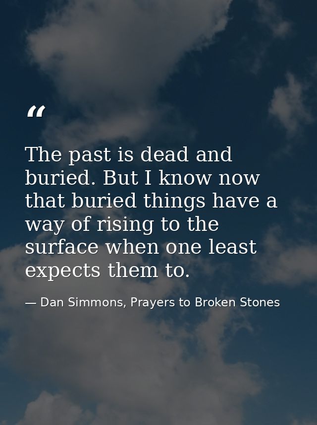 The past is dead and buried. But I know now that buried things have a way of rising to the surface when one least expect — Dan Simmons, Prayers to Broken Stones