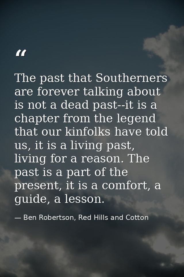 The past that Southerners are forever talking about is not a dead past--it is a chapter from the legend that our kinfolk — Ben Robertson, Red Hills and Cotton