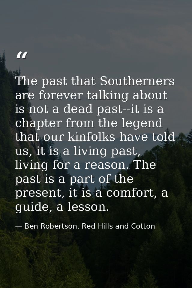 The past that Southerners are forever talking about is not a dead past--it is a chapter from the legend that our kinfolk — Ben Robertson, Red Hills and Cotton