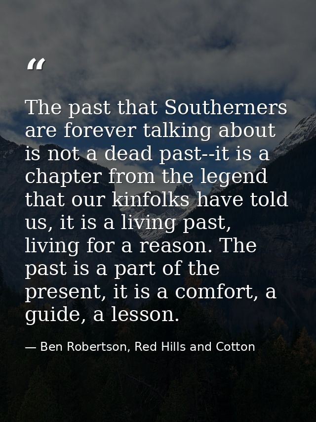 The past that Southerners are forever talking about is not a dead past--it is a chapter from the legend that our kinfolk — Ben Robertson, Red Hills and Cotton