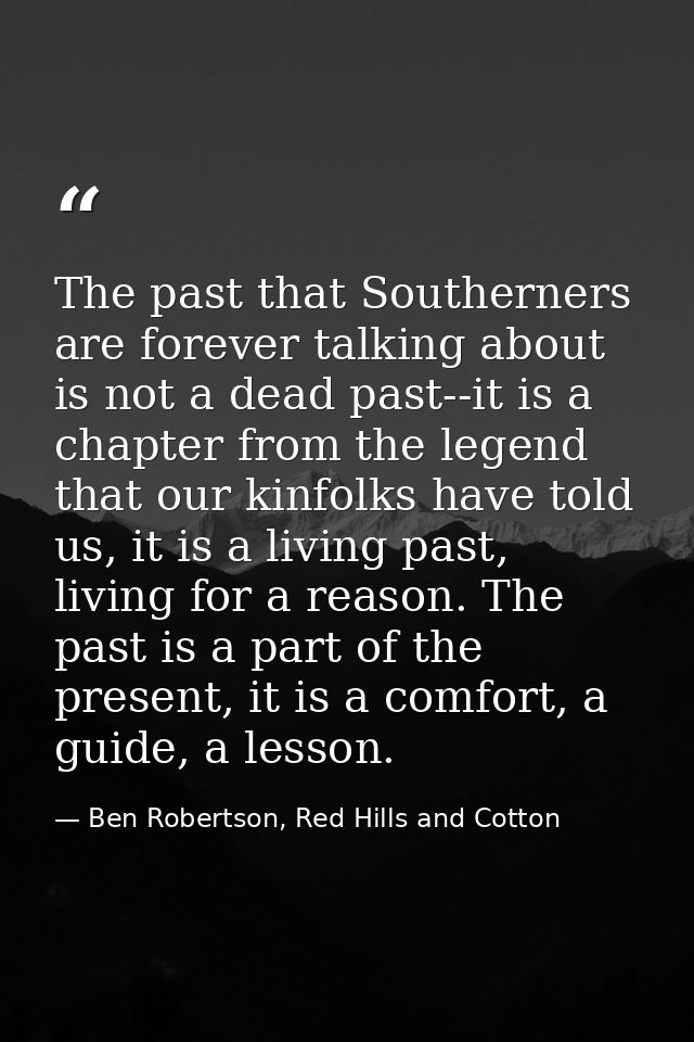 The past that Southerners are forever talking about is not a dead past--it is a chapter from the legend that our kinfolk — Ben Robertson, Red Hills and Cotton