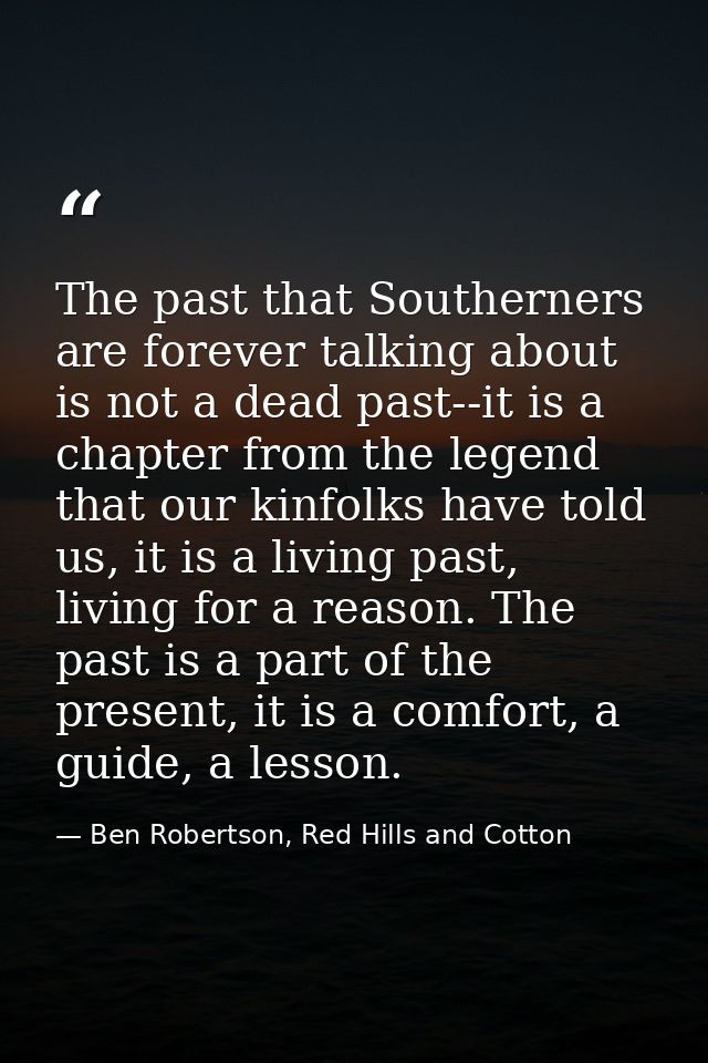 The past that Southerners are forever talking about is not a dead past--it is a chapter from the legend that our kinfolk — Ben Robertson, Red Hills and Cotton