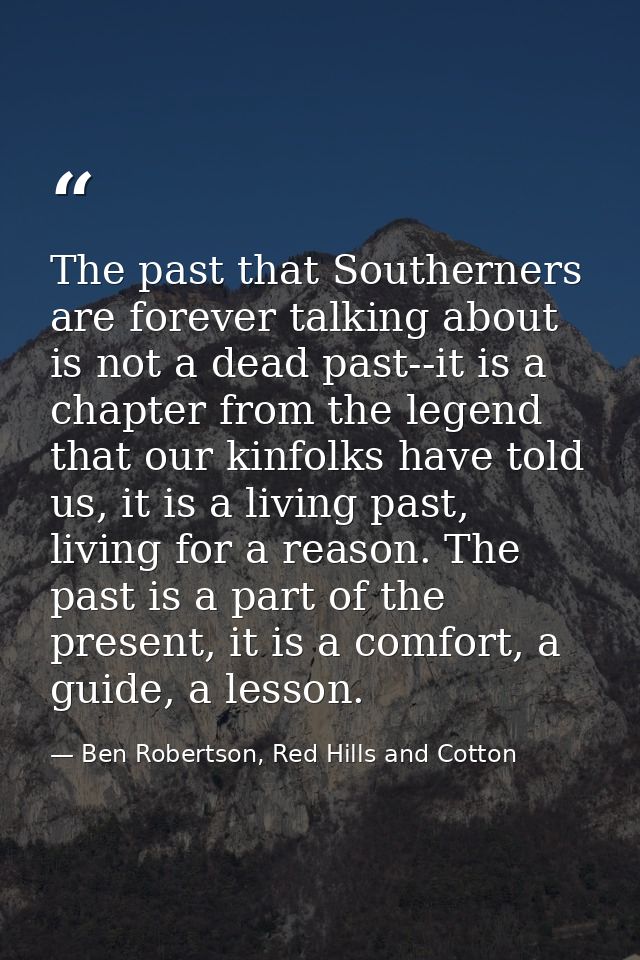 The past that Southerners are forever talking about is not a dead past--it is a chapter from the legend that our kinfolk — Ben Robertson, Red Hills and Cotton