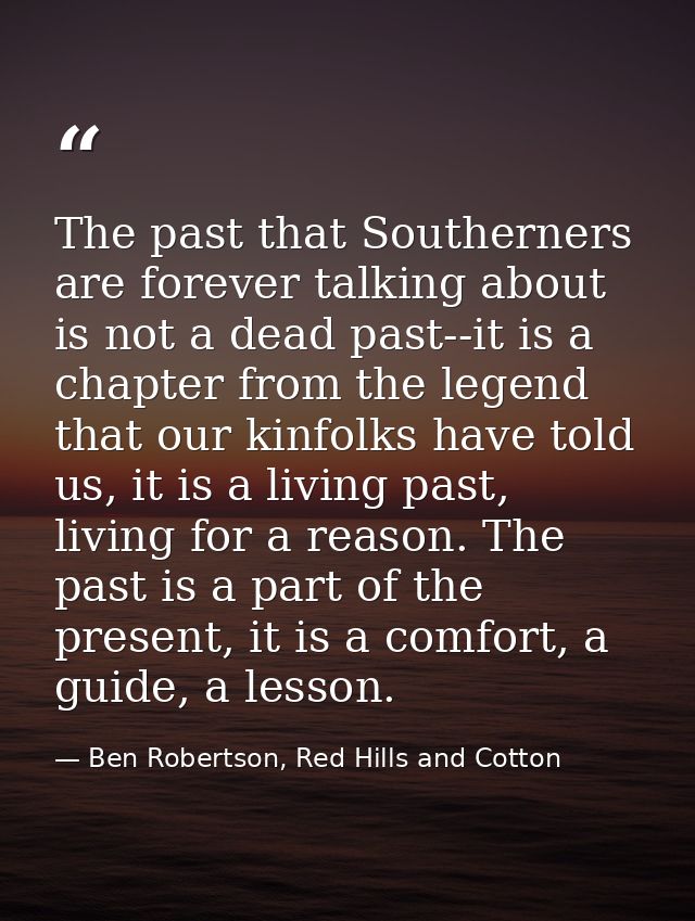 The past that Southerners are forever talking about is not a dead past--it is a chapter from the legend that our kinfolk — Ben Robertson, Red Hills and Cotton