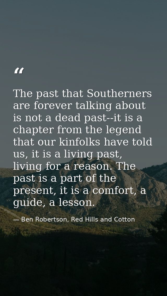 The past that Southerners are forever talking about is not a dead past--it is a chapter from the legend that our kinfolk — Ben Robertson, Red Hills and Cotton