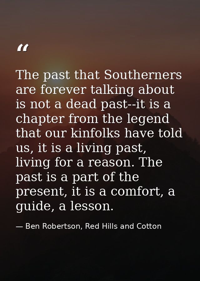 The past that Southerners are forever talking about is not a dead past--it is a chapter from the legend that our kinfolk — Ben Robertson, Red Hills and Cotton