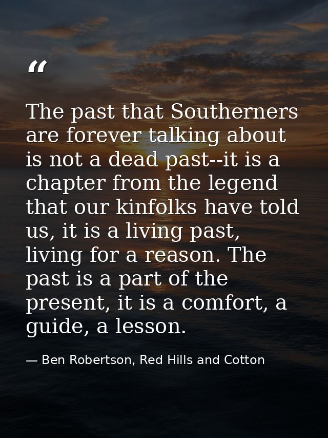 The past that Southerners are forever talking about is not a dead past--it is a chapter from the legend that our kinfolk — Ben Robertson, Red Hills and Cotton