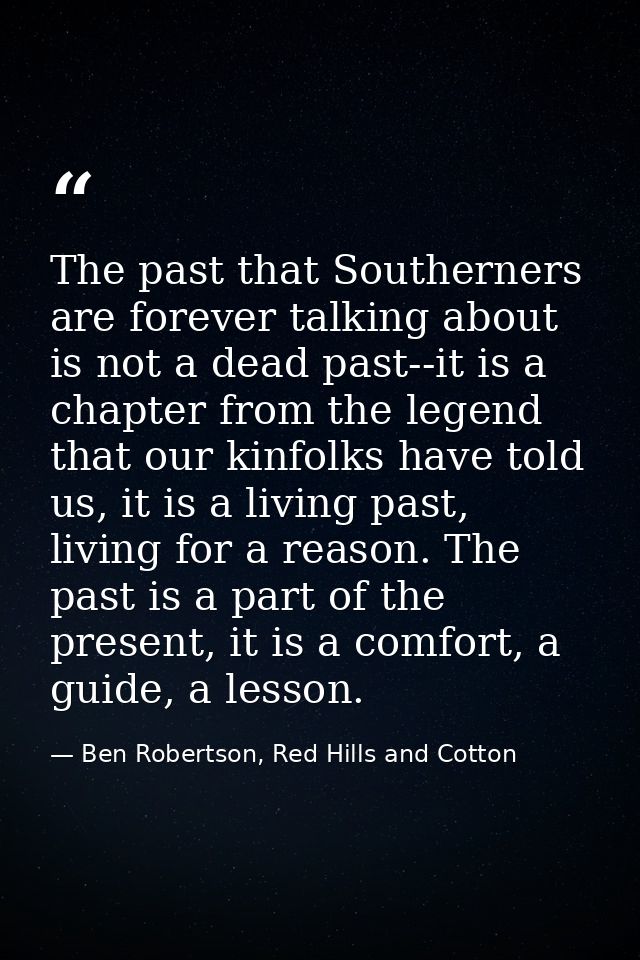 The past that Southerners are forever talking about is not a dead past--it is a chapter from the legend that our kinfolk — Ben Robertson, Red Hills and Cotton