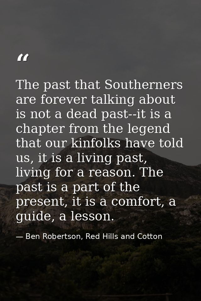 The past that Southerners are forever talking about is not a dead past--it is a chapter from the legend that our kinfolk — Ben Robertson, Red Hills and Cotton