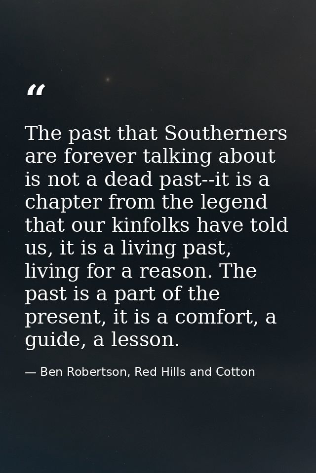 The past that Southerners are forever talking about is not a dead past--it is a chapter from the legend that our kinfolk — Ben Robertson, Red Hills and Cotton