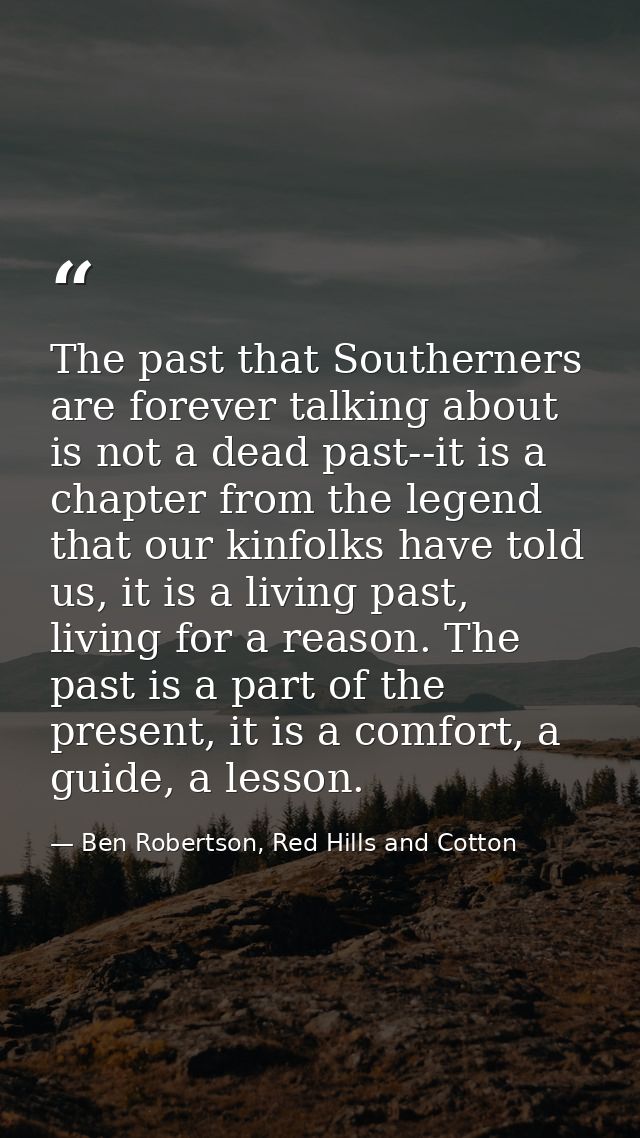 The past that Southerners are forever talking about is not a dead past--it is a chapter from the legend that our kinfolk — Ben Robertson, Red Hills and Cotton