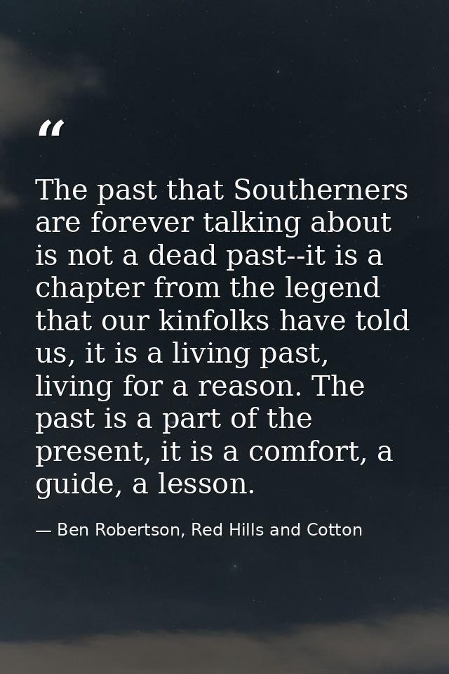 The past that Southerners are forever talking about is not a dead past--it is a chapter from the legend that our kinfolk — Ben Robertson, Red Hills and Cotton