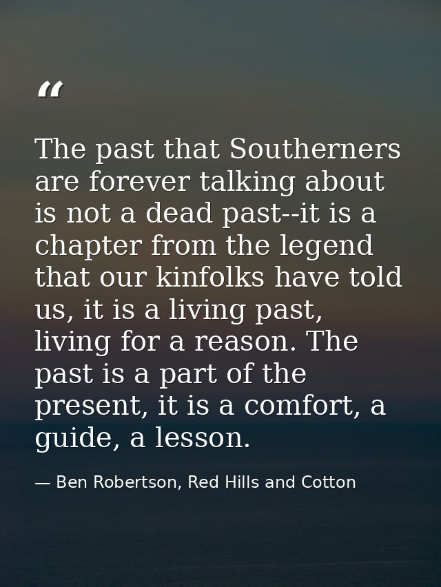 The past that Southerners are forever talking about is not a dead past--it is a chapter from the legend that our kinfolk — Ben Robertson, Red Hills and Cotton