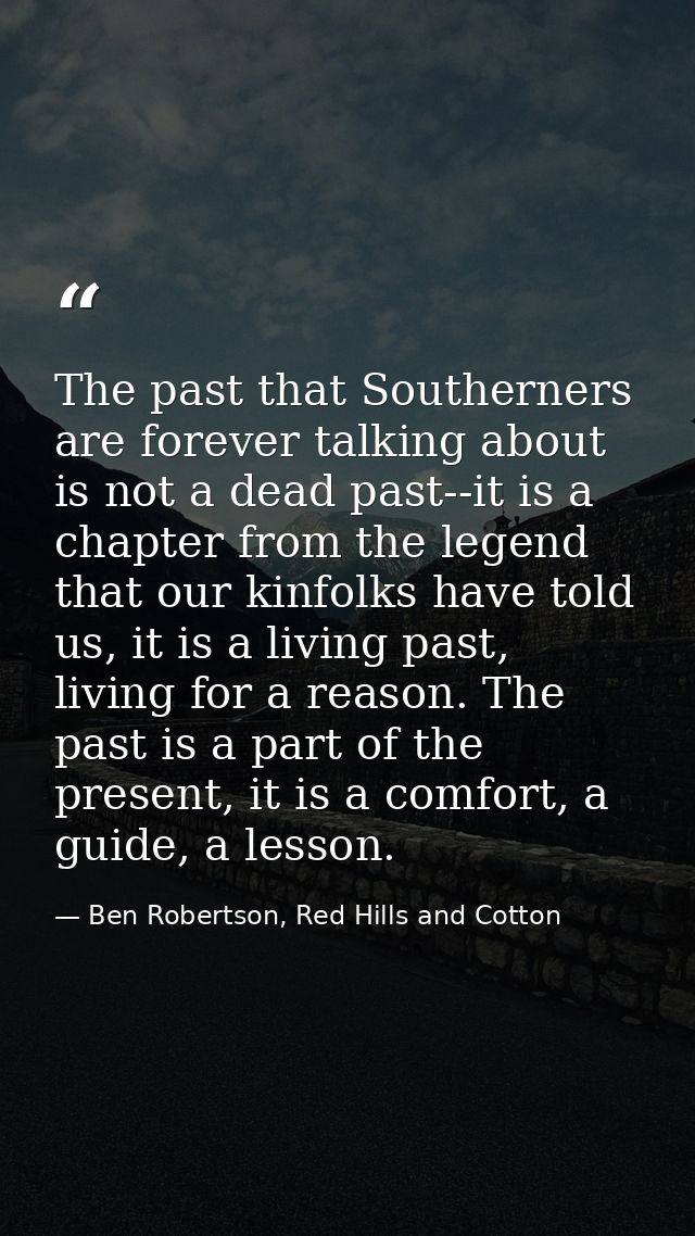 The past that Southerners are forever talking about is not a dead past--it is a chapter from the legend that our kinfolk — Ben Robertson, Red Hills and Cotton