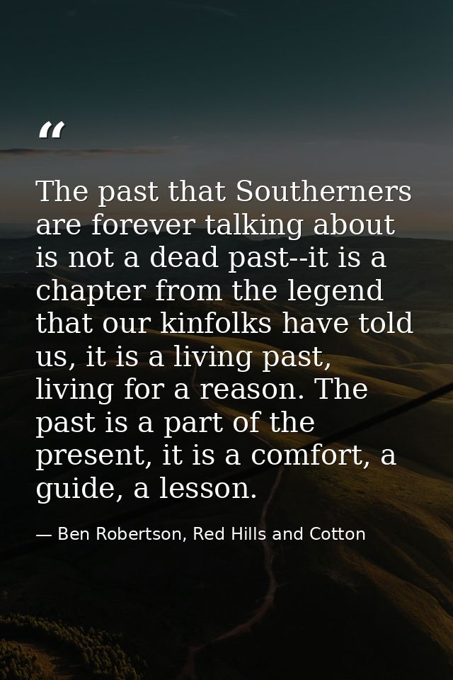 The past that Southerners are forever talking about is not a dead past--it is a chapter from the legend that our kinfolk — Ben Robertson, Red Hills and Cotton