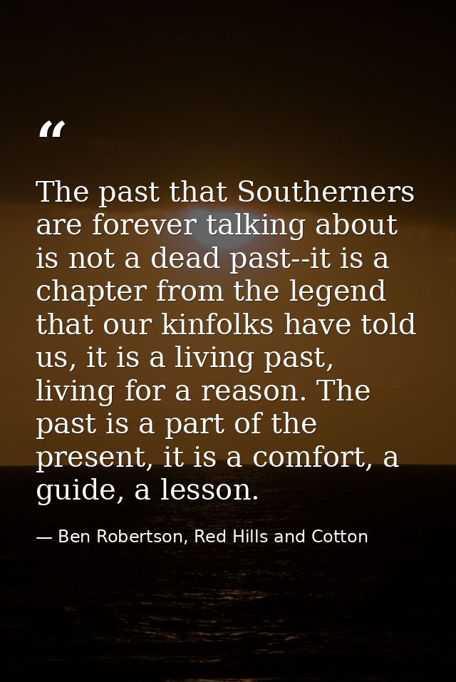 The past that Southerners are forever talking about is not a dead past--it is a chapter from the legend that our kinfolk — Ben Robertson, Red Hills and Cotton