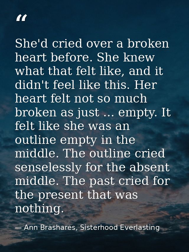 She'd cried over a broken heart before. She knew what that felt like, and it didn't feel like this. Her heart felt not s — Ann Brashares, Sisterhood Everlasting