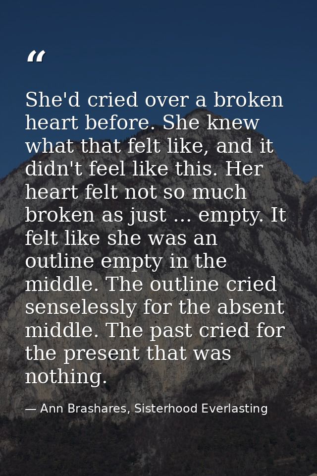 She'd cried over a broken heart before. She knew what that felt like, and it didn't feel like this. Her heart felt not s — Ann Brashares, Sisterhood Everlasting