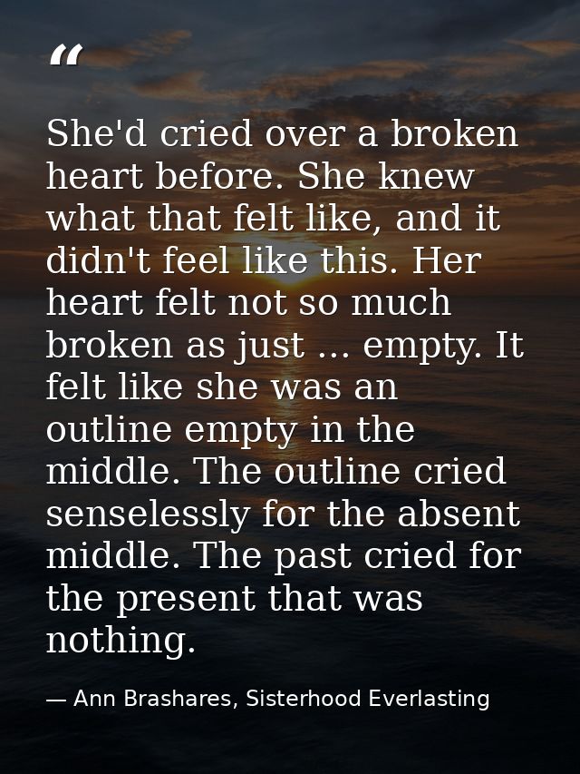 She'd cried over a broken heart before. She knew what that felt like, and it didn't feel like this. Her heart felt not s — Ann Brashares, Sisterhood Everlasting