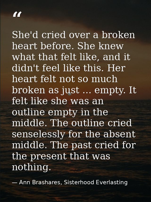 She'd cried over a broken heart before. She knew what that felt like, and it didn't feel like this. Her heart felt not s — Ann Brashares, Sisterhood Everlasting