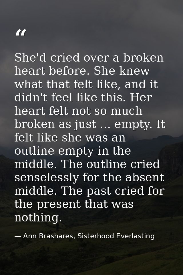 She'd cried over a broken heart before. She knew what that felt like, and it didn't feel like this. Her heart felt not s — Ann Brashares, Sisterhood Everlasting