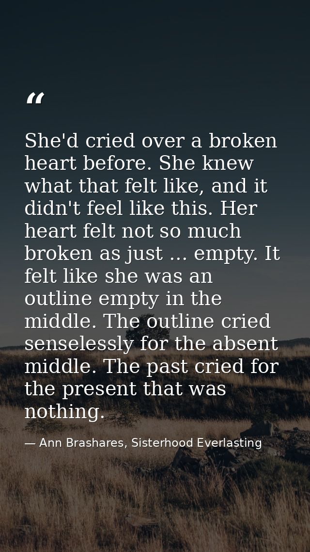 She'd cried over a broken heart before. She knew what that felt like, and it didn't feel like this. Her heart felt not s — Ann Brashares, Sisterhood Everlasting