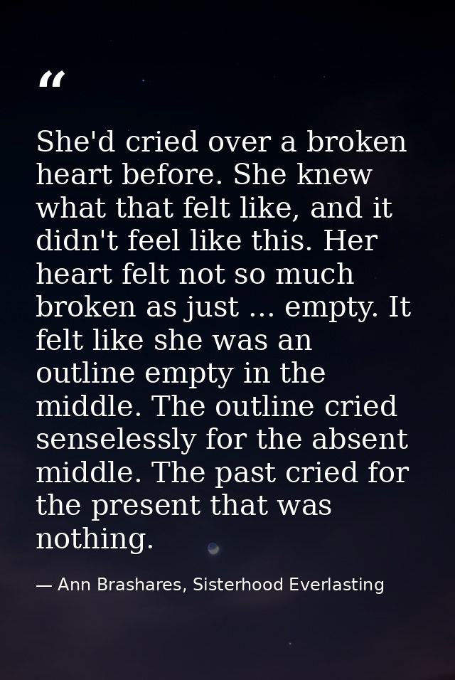 She'd cried over a broken heart before. She knew what that felt like, and it didn't feel like this. Her heart felt not s — Ann Brashares, Sisterhood Everlasting