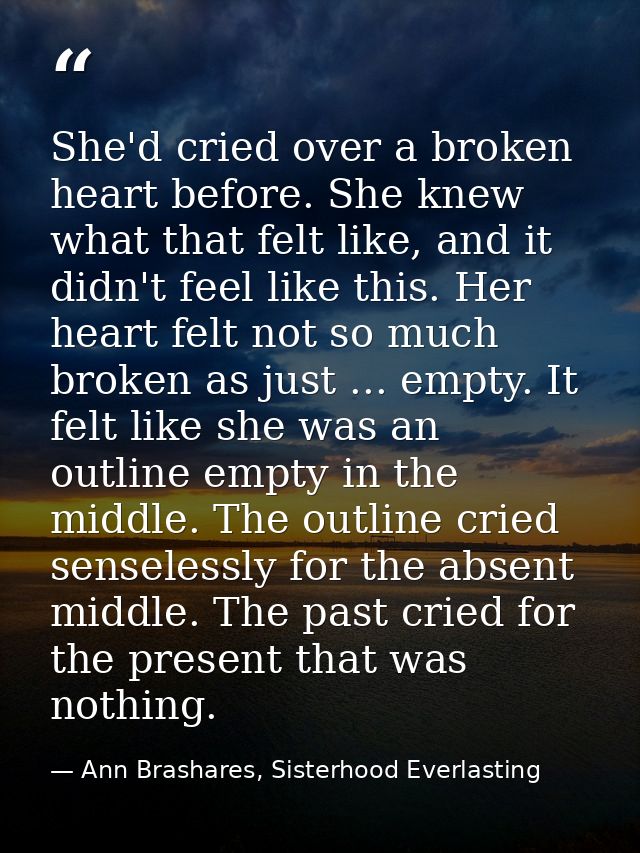 She'd cried over a broken heart before. She knew what that felt like, and it didn't feel like this. Her heart felt not s — Ann Brashares, Sisterhood Everlasting