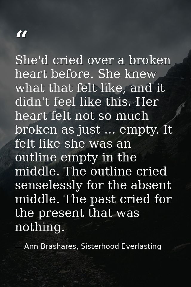 She'd cried over a broken heart before. She knew what that felt like, and it didn't feel like this. Her heart felt not s — Ann Brashares, Sisterhood Everlasting