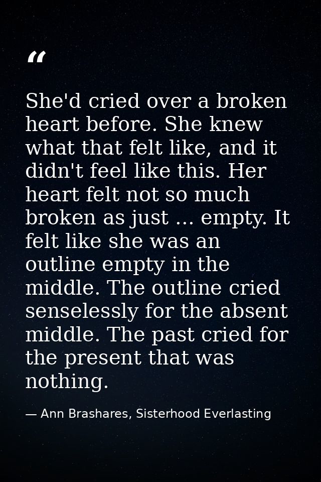 She'd cried over a broken heart before. She knew what that felt like, and it didn't feel like this. Her heart felt not s — Ann Brashares, Sisterhood Everlasting