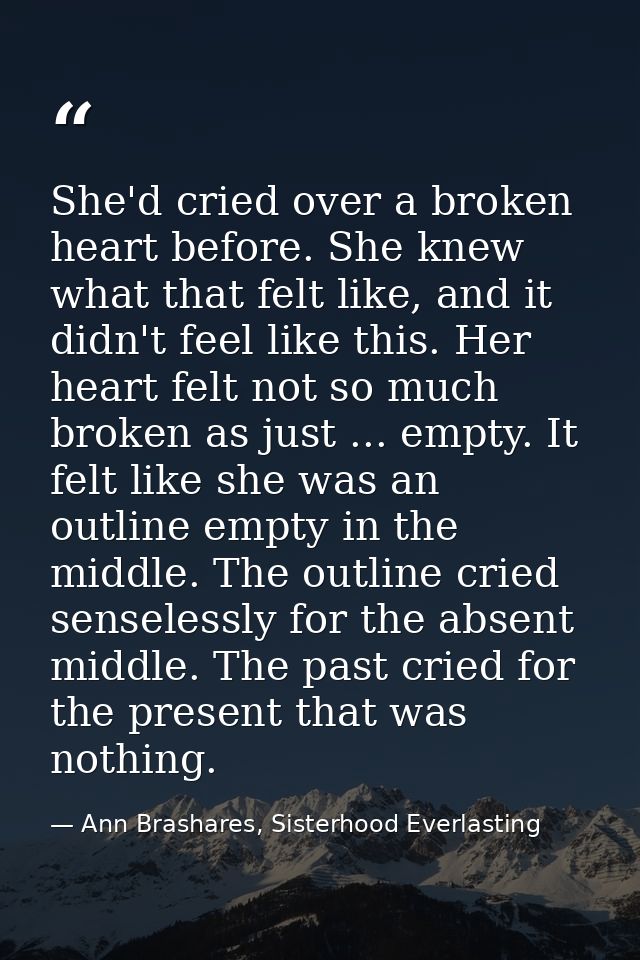 She'd cried over a broken heart before. She knew what that felt like, and it didn't feel like this. Her heart felt not s — Ann Brashares, Sisterhood Everlasting