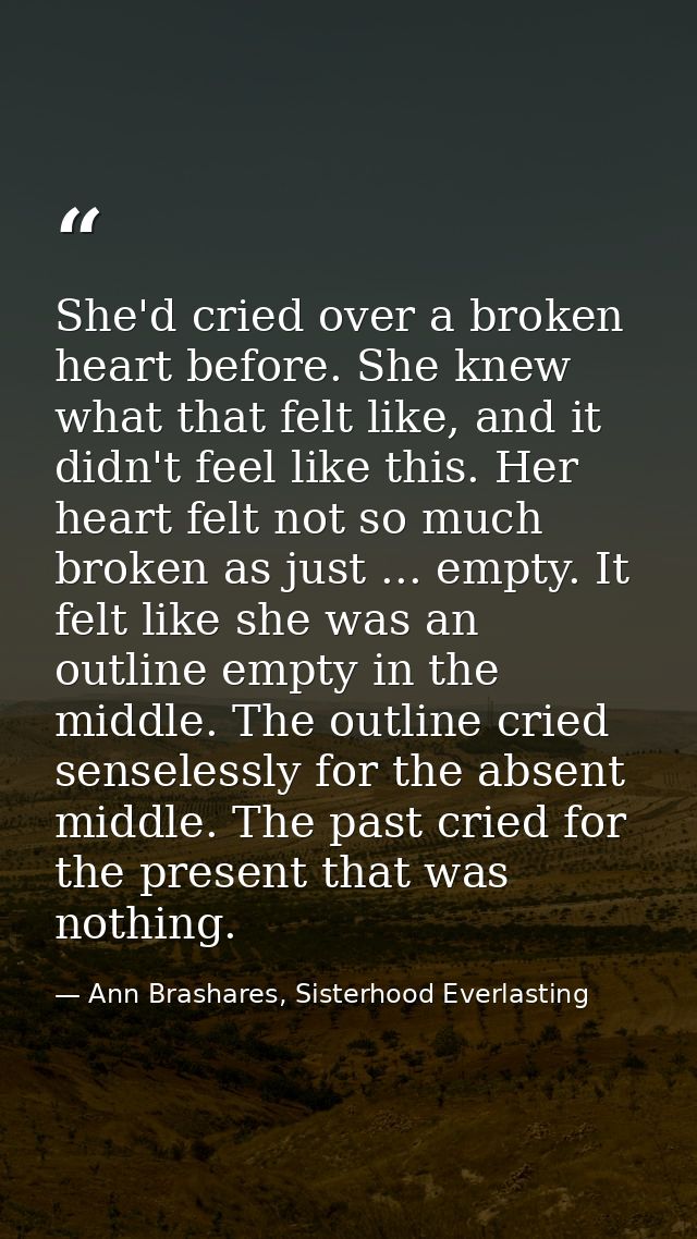She'd cried over a broken heart before. She knew what that felt like, and it didn't feel like this. Her heart felt not s — Ann Brashares, Sisterhood Everlasting