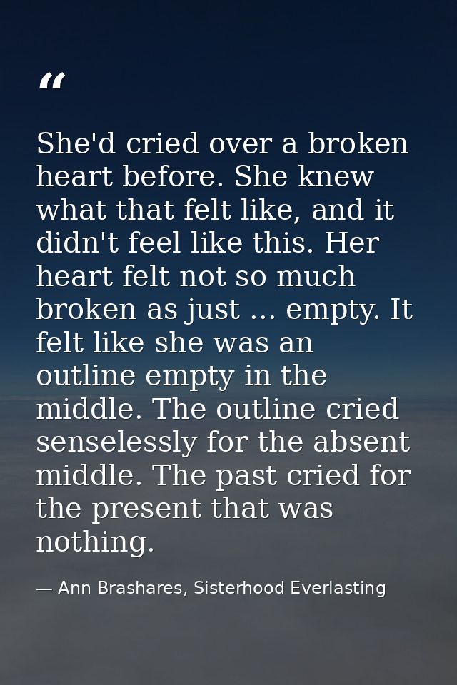 She'd cried over a broken heart before. She knew what that felt like, and it didn't feel like this. Her heart felt not s — Ann Brashares, Sisterhood Everlasting