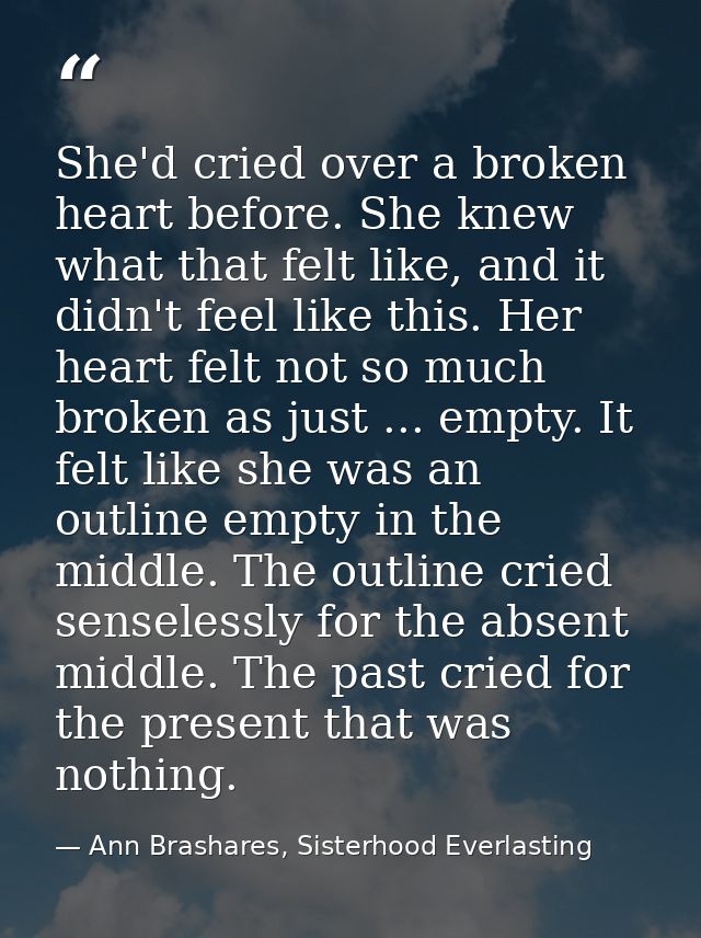 She'd cried over a broken heart before. She knew what that felt like, and it didn't feel like this. Her heart felt not s — Ann Brashares, Sisterhood Everlasting