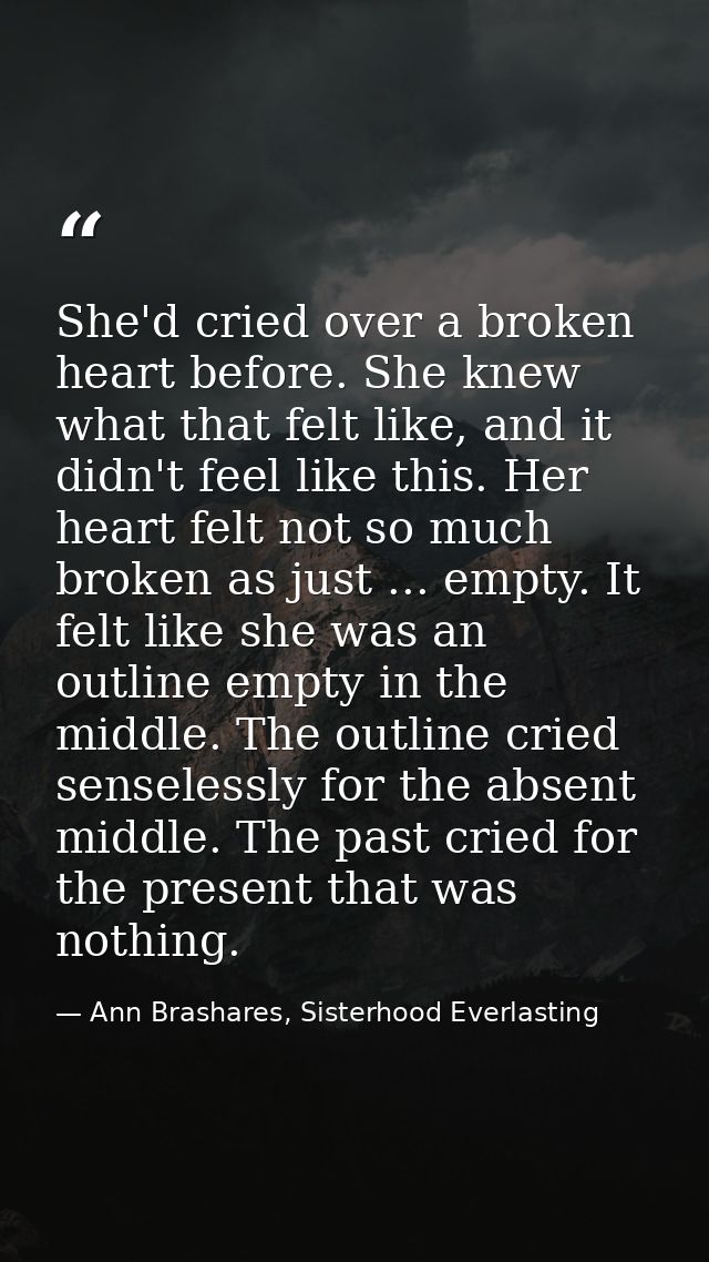She'd cried over a broken heart before. She knew what that felt like, and it didn't feel like this. Her heart felt not s — Ann Brashares, Sisterhood Everlasting