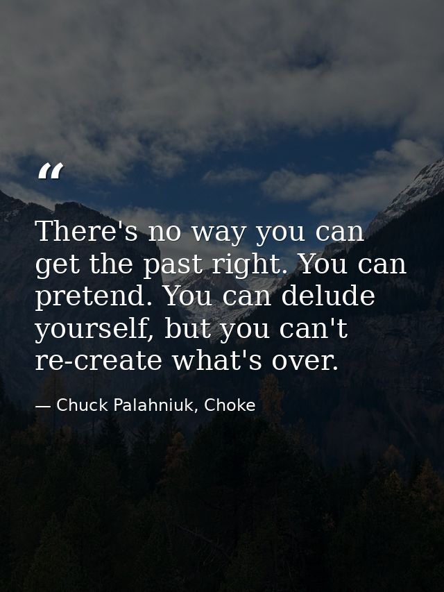 There's no way you can get the past right. You can pretend. You can delude yourself, but you can't re-create what's over — Chuck Palahniuk, Choke