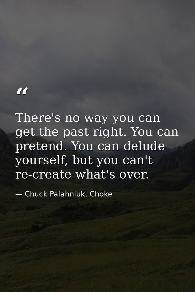 There's no way you can get the past right. You can pretend. You can delude yourself, but you can't re-create what's over — Chuck Palahniuk, Choke
