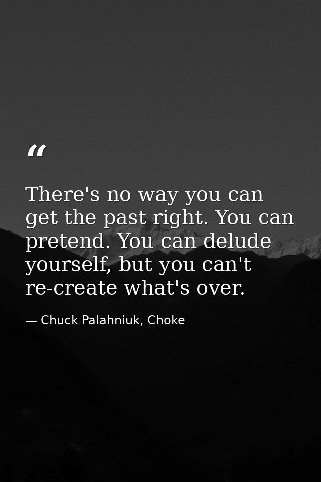 There's no way you can get the past right. You can pretend. You can delude yourself, but you can't re-create what's over — Chuck Palahniuk, Choke