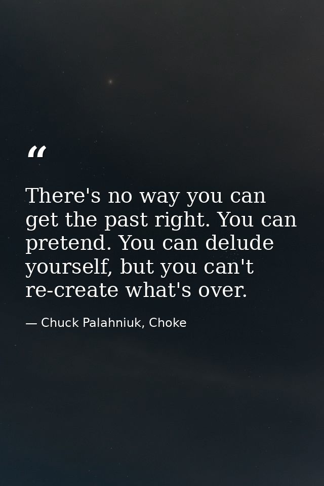 There's no way you can get the past right. You can pretend. You can delude yourself, but you can't re-create what's over — Chuck Palahniuk, Choke