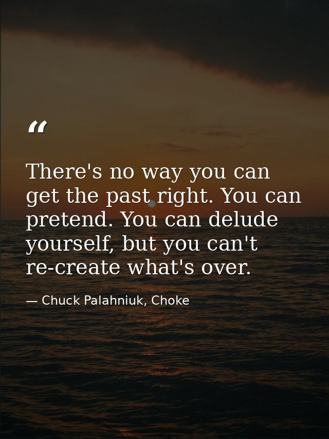 There's no way you can get the past right. You can pretend. You can delude yourself, but you can't re-create what's over — Chuck Palahniuk, Choke