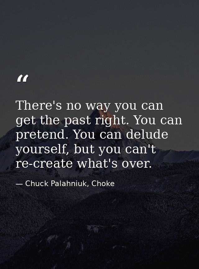 There's no way you can get the past right. You can pretend. You can delude yourself, but you can't re-create what's over — Chuck Palahniuk, Choke