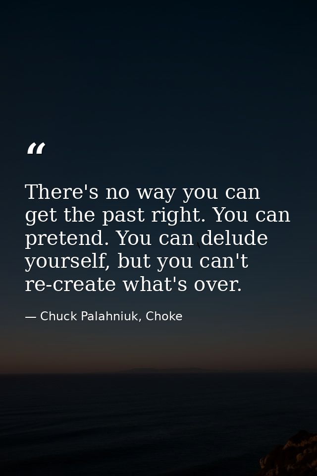 There's no way you can get the past right. You can pretend. You can delude yourself, but you can't re-create what's over — Chuck Palahniuk, Choke