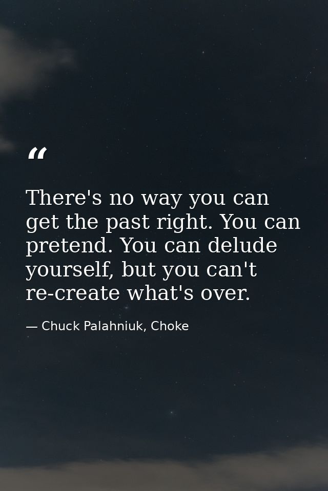 There's no way you can get the past right. You can pretend. You can delude yourself, but you can't re-create what's over — Chuck Palahniuk, Choke