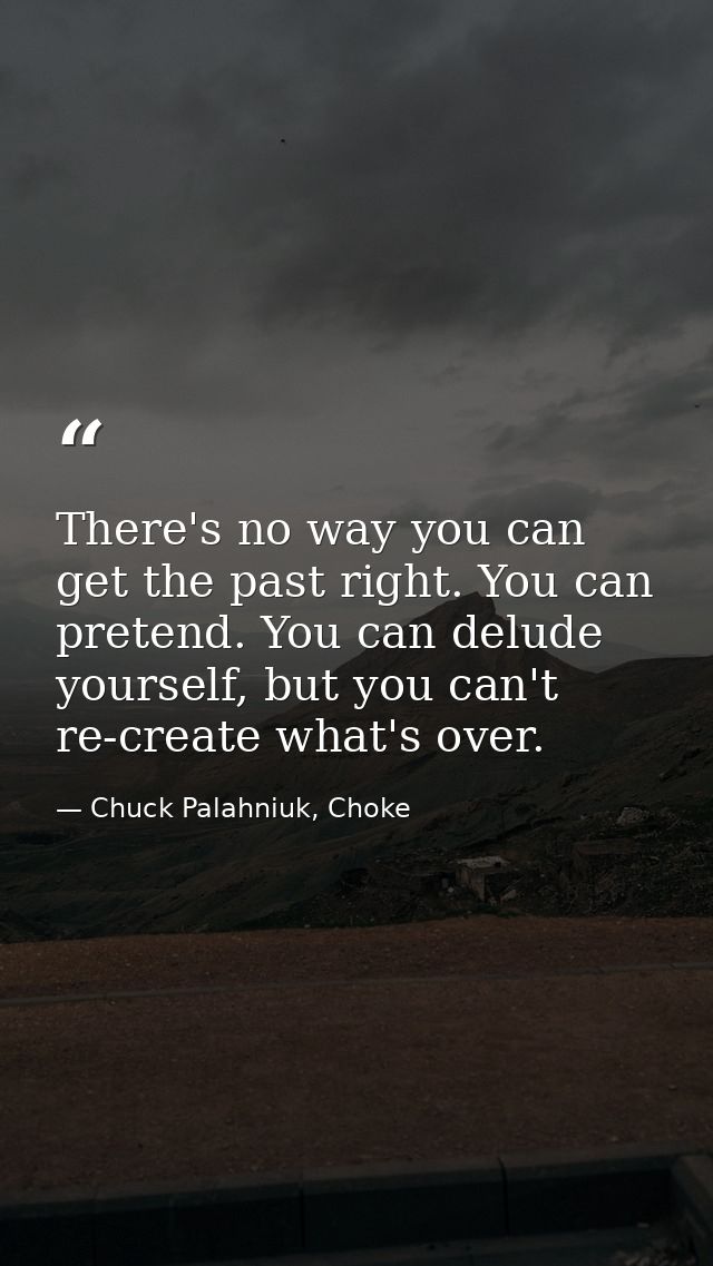 There's no way you can get the past right. You can pretend. You can delude yourself, but you can't re-create what's over — Chuck Palahniuk, Choke