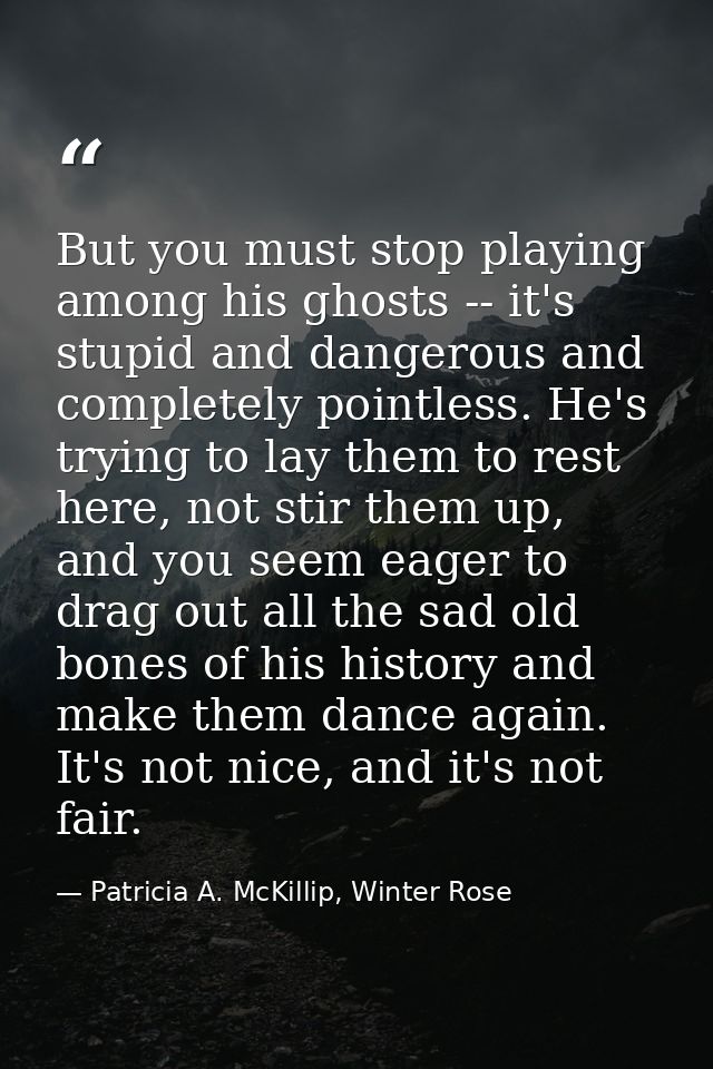 But you must stop playing among his ghosts -- it's stupid and dangerous and completely pointless. He's trying to lay the — Patricia A. McKillip, Winter Rose