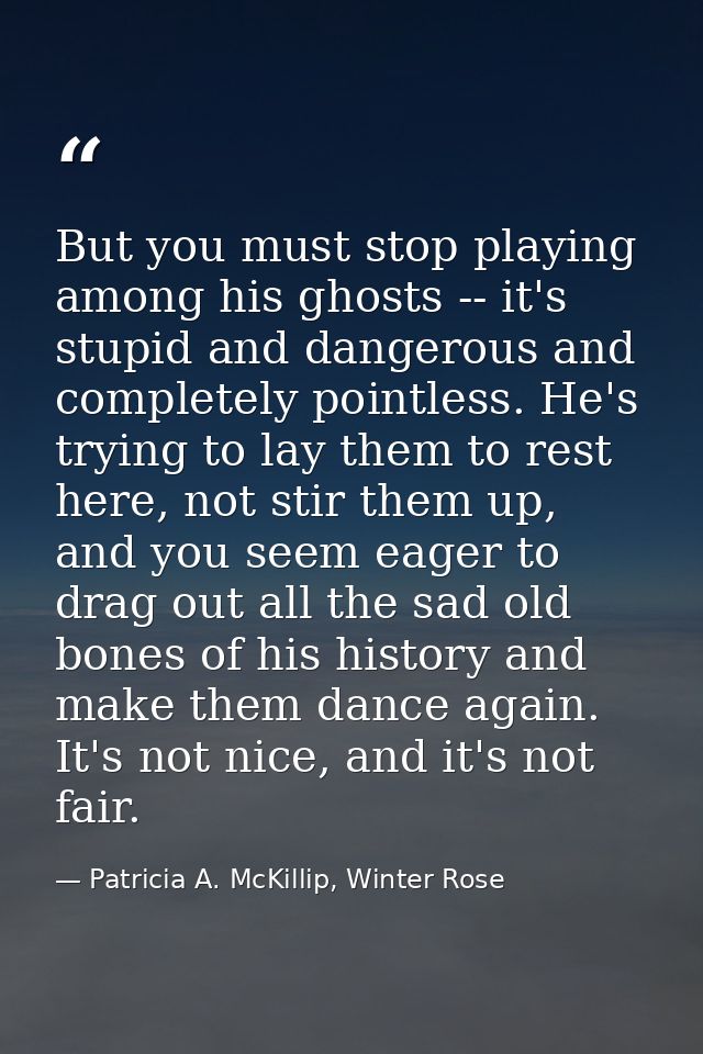 But you must stop playing among his ghosts -- it's stupid and dangerous and completely pointless. He's trying to lay the — Patricia A. McKillip, Winter Rose